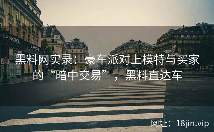 黑料网实录：豪车派对上模特与买家的“暗中交易”，黑料直达车