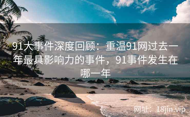 91大事件深度回顾：重温91网过去一年最具影响力的事件，91事件发生在哪一年