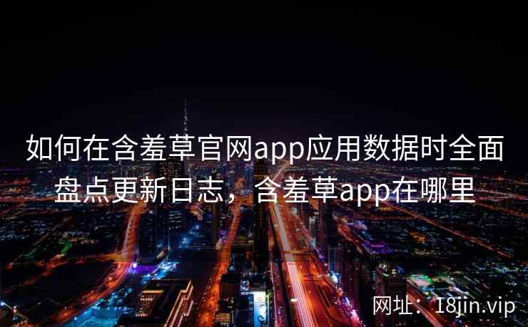 如何在含羞草官网app应用数据时全面盘点更新日志，含羞草app在哪里