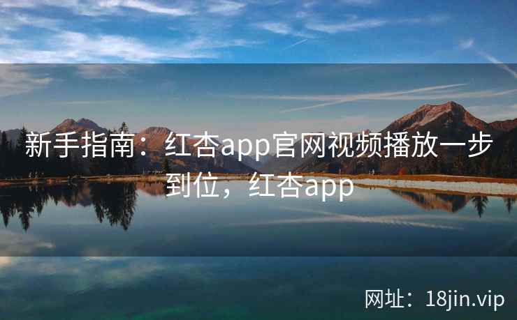 新手指南：红杏app官网视频播放一步到位，红杏app