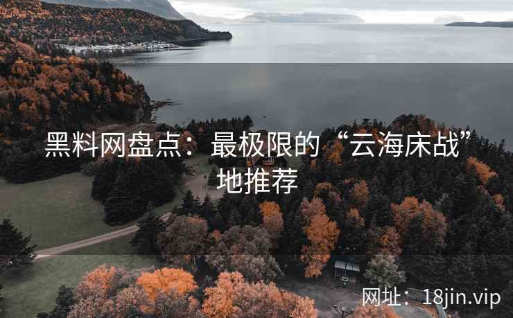 黑料网盘点：最极限的“云海床战”地推荐