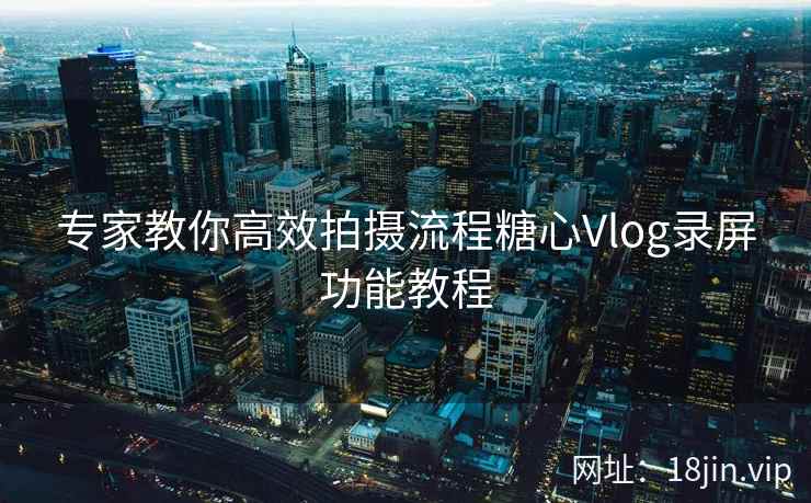 专家教你高效拍摄流程糖心Vlog录屏功能教程