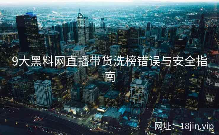 9大黑料网直播带货洗榜错误与安全指南