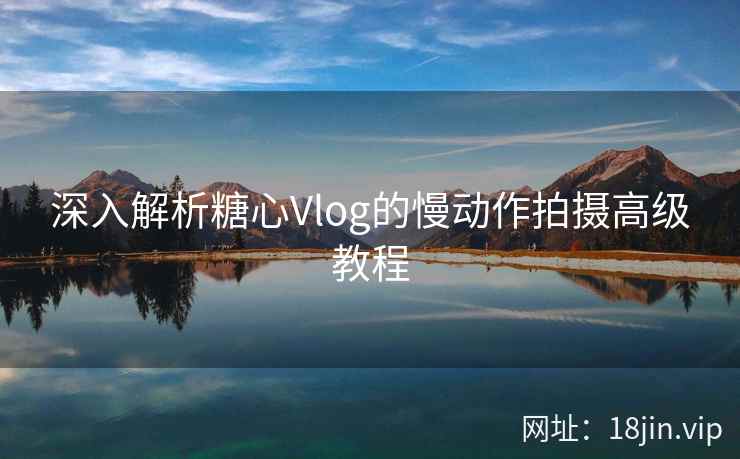 深入解析糖心Vlog的慢动作拍摄高级教程