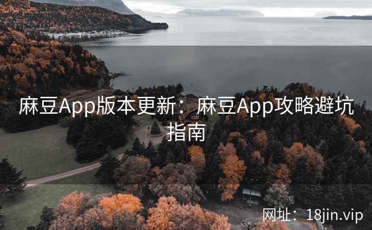 麻豆App版本更新：麻豆App攻略避坑指南