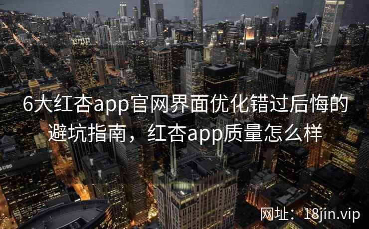 6大红杏app官网界面优化错过后悔的避坑指南，红杏app质量怎么样