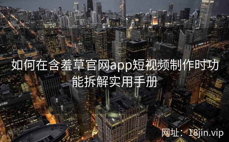 如何在含羞草官网app短视频制作时功能拆解实用手册