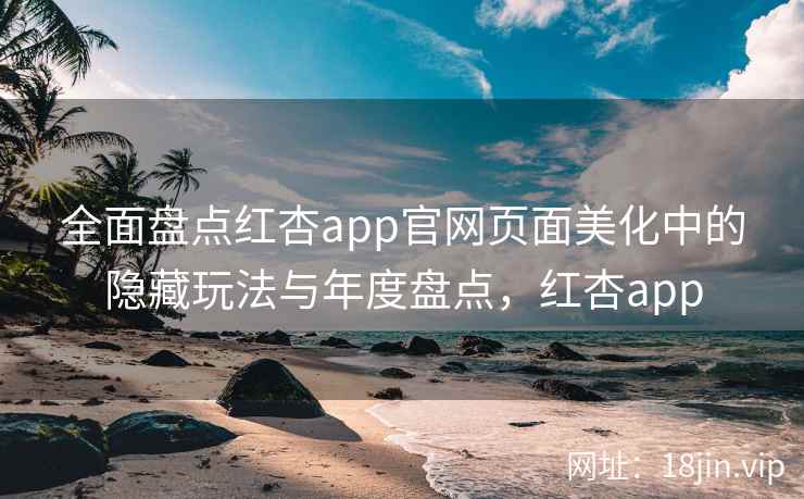全面盘点红杏app官网页面美化中的隐藏玩法与年度盘点，红杏app