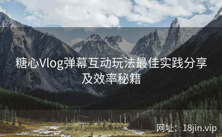 糖心Vlog弹幕互动玩法最佳实践分享及效率秘籍