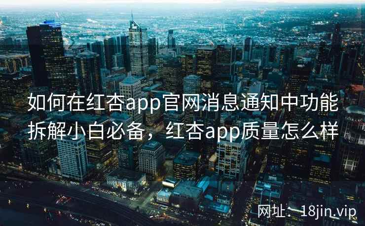 如何在红杏app官网消息通知中功能拆解小白必备，红杏app质量怎么样