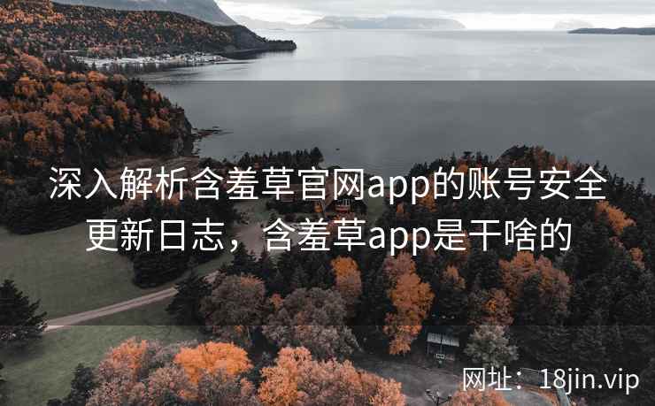 深入解析含羞草官网app的账号安全更新日志，含羞草app是干啥的