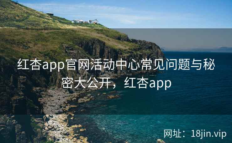 红杏app官网活动中心常见问题与秘密大公开，红杏app
