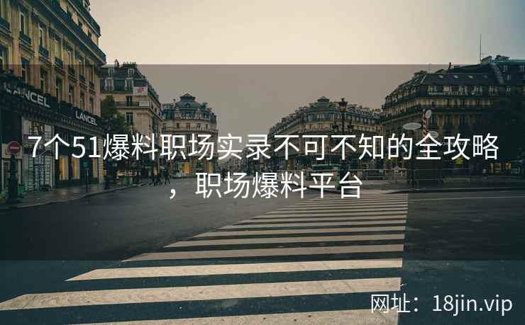 7个51爆料职场实录不可不知的全攻略，职场爆料平台