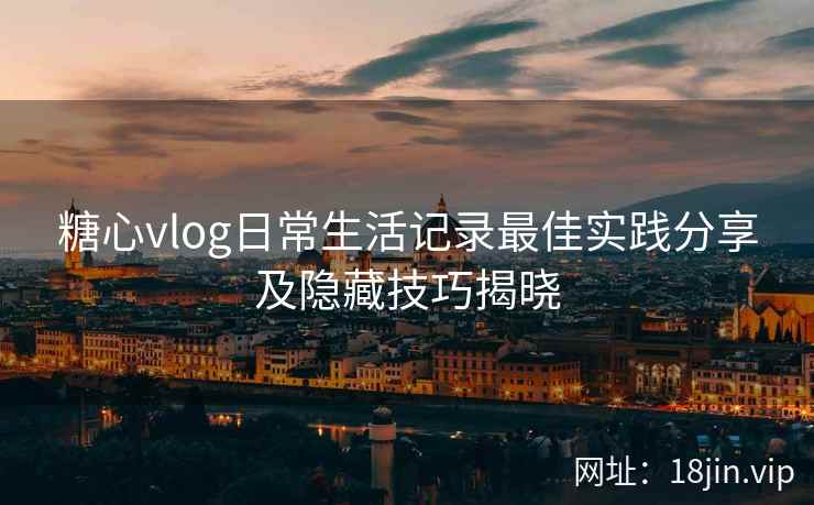 糖心vlog日常生活记录最佳实践分享及隐藏技巧揭晓