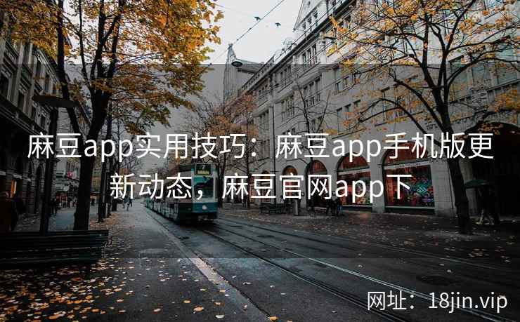 麻豆app实用技巧：麻豆app手机版更新动态，麻豆官网app下