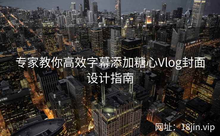 专家教你高效字幕添加糖心Vlog封面设计指南