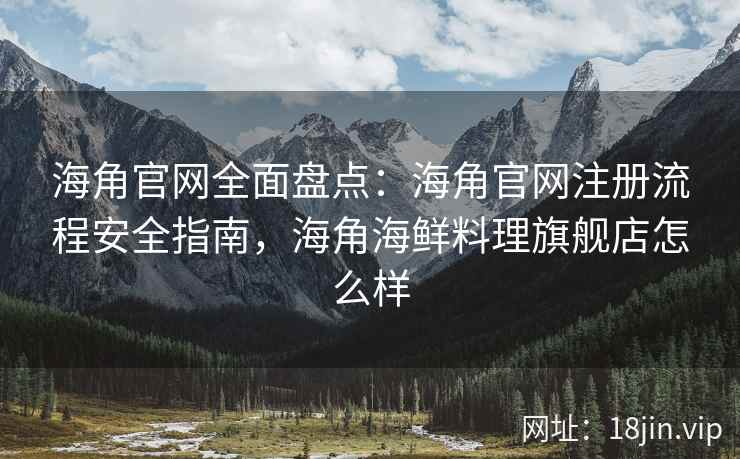 海角官网全面盘点：海角官网注册流程安全指南，海角海鲜料理旗舰店怎么样