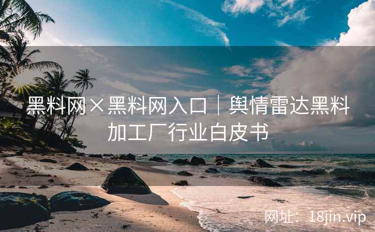 黑料网×黑料网入口｜舆情雷达黑料加工厂行业白皮书