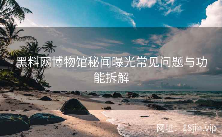 黑料网博物馆秘闻曝光常见问题与功能拆解