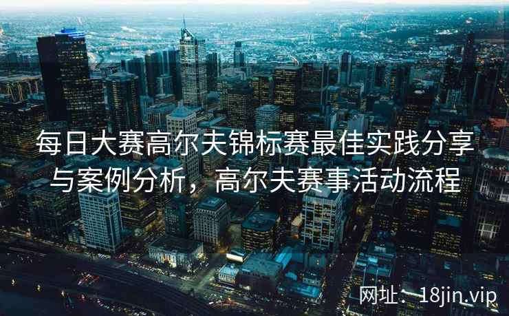 每日大赛高尔夫锦标赛最佳实践分享与案例分析，高尔夫赛事活动流程