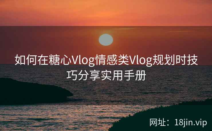 如何在糖心Vlog情感类Vlog规划时技巧分享实用手册