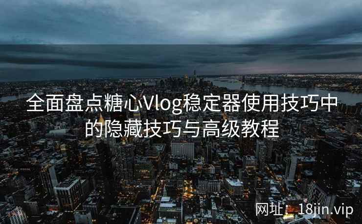 全面盘点糖心Vlog稳定器使用技巧中的隐藏技巧与高级教程