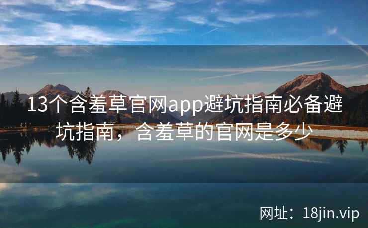 13个含羞草官网app避坑指南必备避坑指南，含羞草的官网是多少