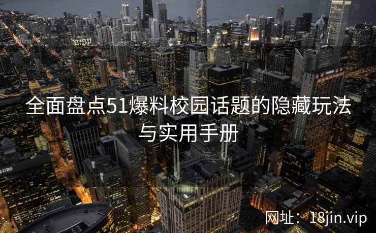全面盘点51爆料校园话题的隐藏玩法与实用手册