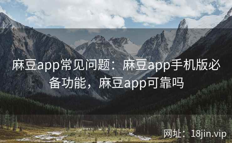 麻豆app常见问题：麻豆app手机版必备功能，麻豆app可靠吗