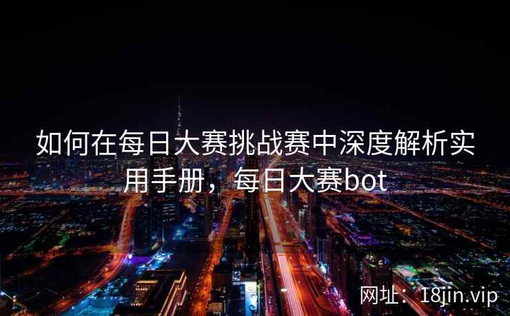 如何在每日大赛挑战赛中深度解析实用手册，每日大赛bot