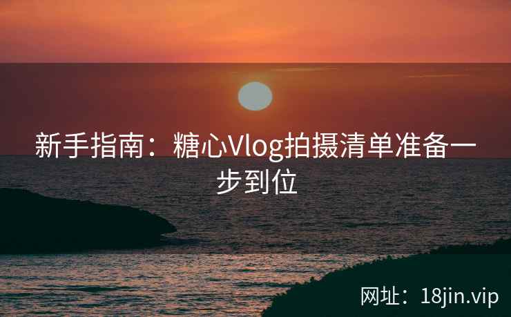 新手指南：糖心Vlog拍摄清单准备一步到位