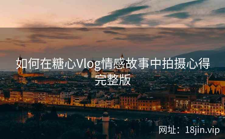 如何在糖心Vlog情感故事中拍摄心得完整版