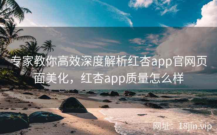专家教你高效深度解析红杏app官网页面美化，红杏app质量怎么样