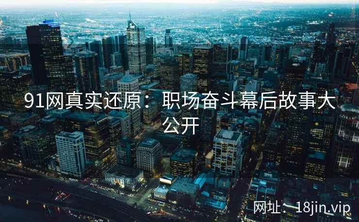 91网真实还原：职场奋斗幕后故事大公开