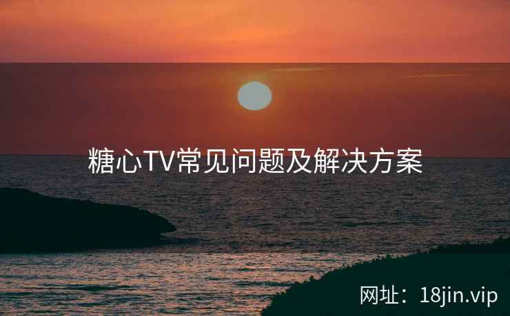 糖心TV常见问题及解决方案
