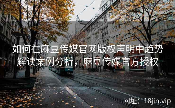 如何在麻豆传媒官网版权声明中趋势解读案例分析，麻豆传媒官方授权