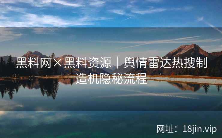 黑料网×黑料资源｜舆情雷达热搜制造机隐秘流程