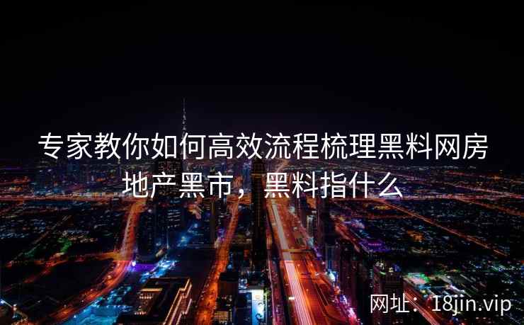 专家教你如何高效流程梳理黑料网房地产黑市，黑料指什么