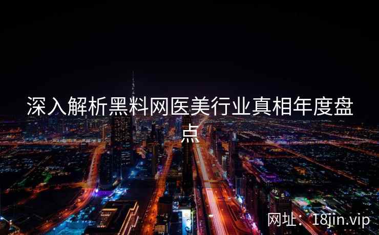 深入解析黑料网医美行业真相年度盘点