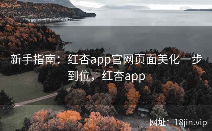 新手指南：红杏app官网页面美化一步到位，红杏app