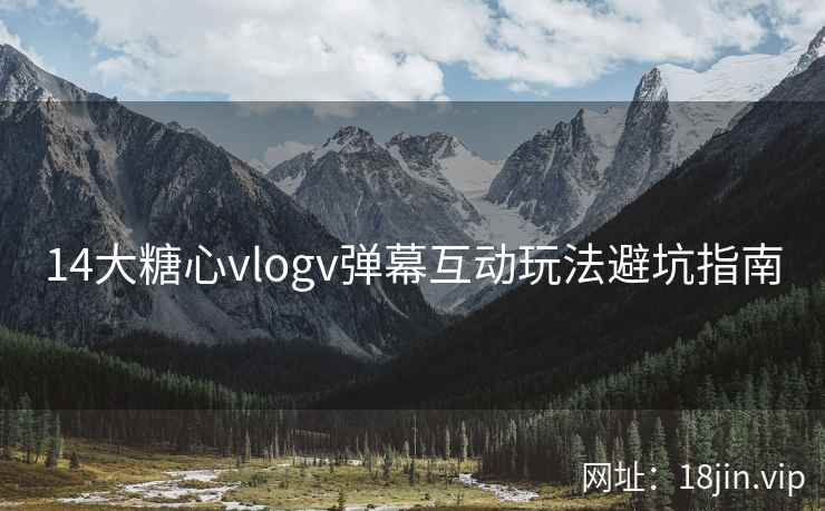 14大糖心vlogv弹幕互动玩法避坑指南