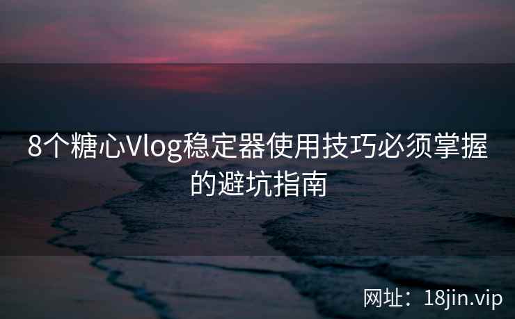8个糖心Vlog稳定器使用技巧必须掌握的避坑指南