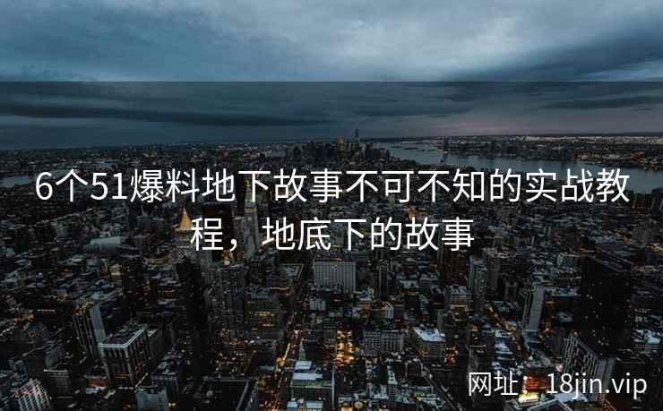 6个51爆料地下故事不可不知的实战教程，地底下的故事
