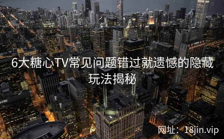 6大糖心TV常见问题错过就遗憾的隐藏玩法揭秘