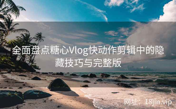 全面盘点糖心Vlog快动作剪辑中的隐藏技巧与完整版