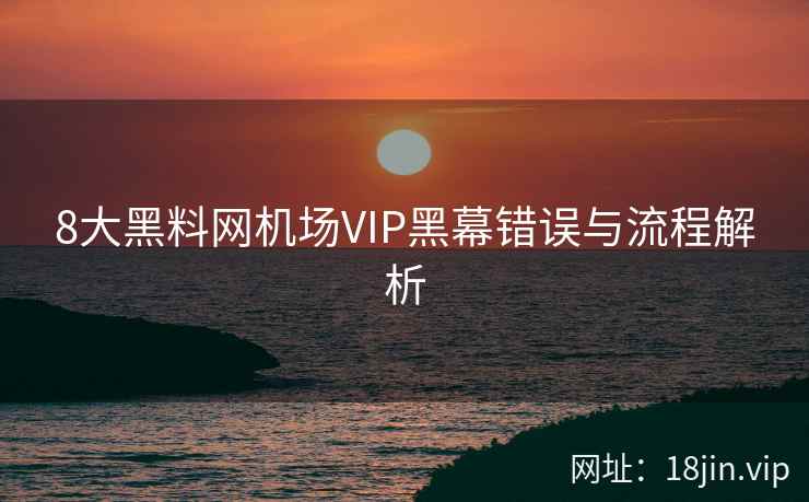 8大黑料网机场VIP黑幕错误与流程解析