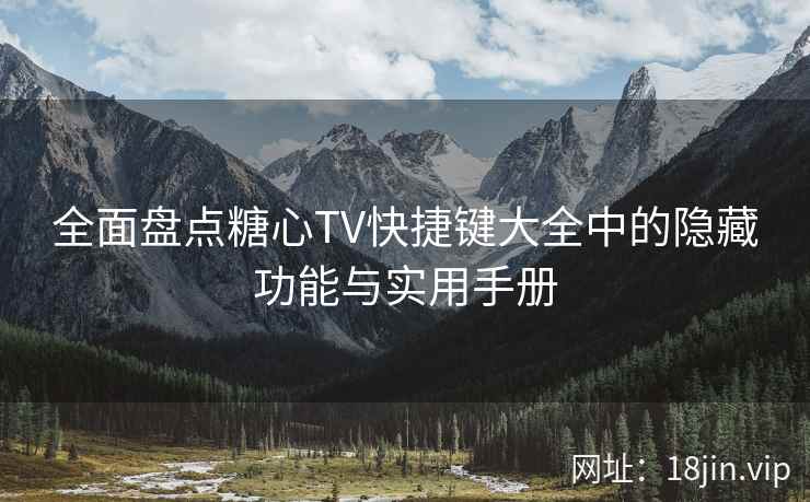 全面盘点糖心TV快捷键大全中的隐藏功能与实用手册
