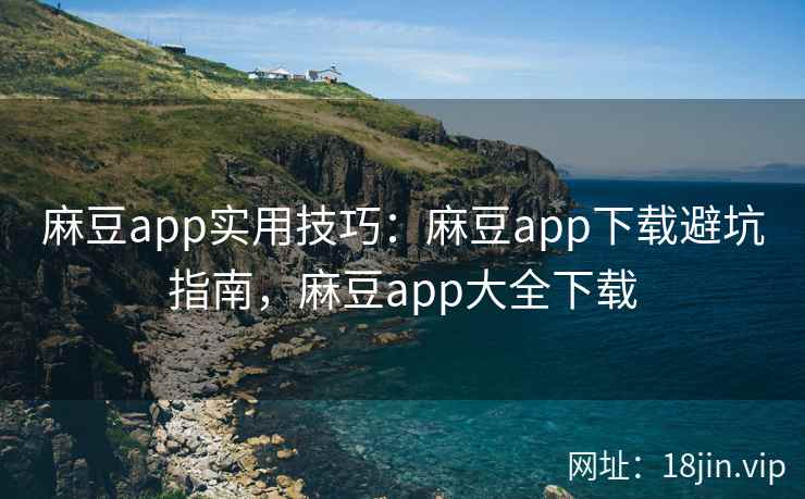 麻豆app实用技巧：麻豆app下载避坑指南，麻豆app大全下载