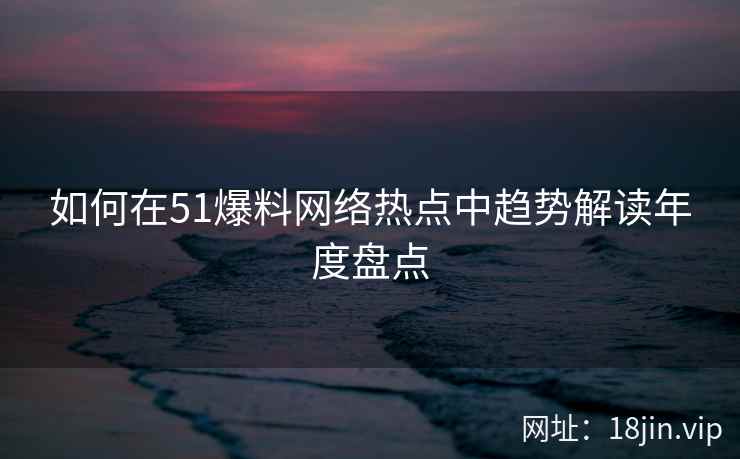 如何在51爆料网络热点中趋势解读年度盘点