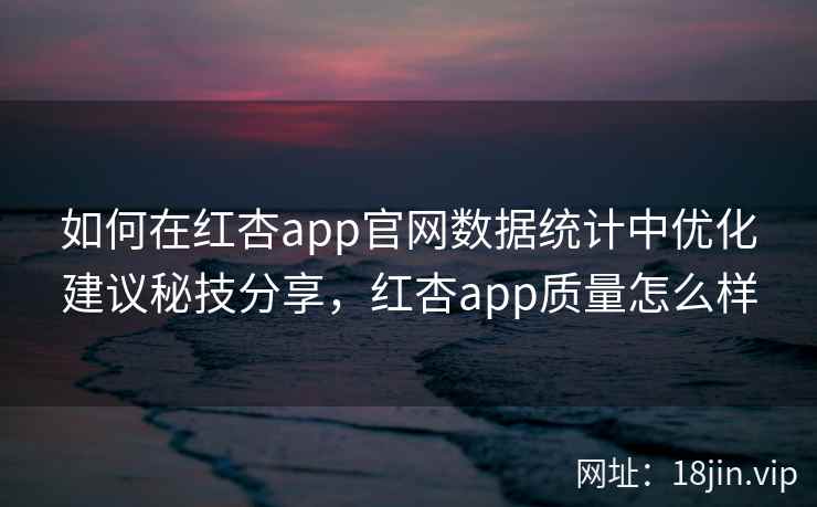 如何在红杏app官网数据统计中优化建议秘技分享，红杏app质量怎么样